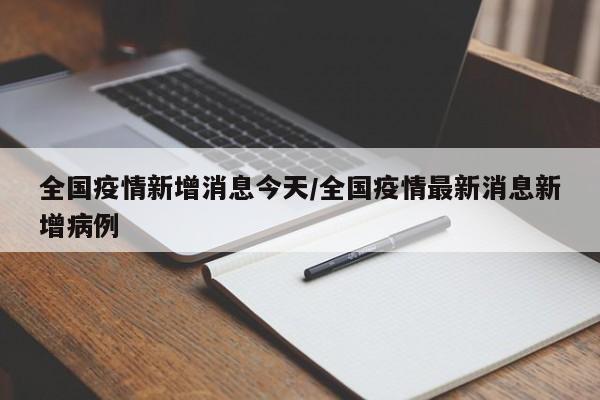全国疫情新增消息今天/全国疫情最新消息新增病例