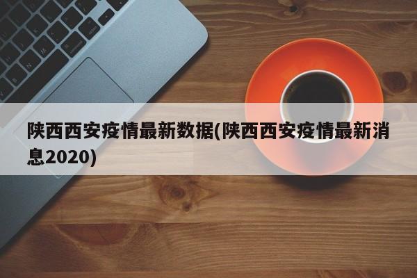 陕西西安疫情最新数据(陕西西安疫情最新消息2020)