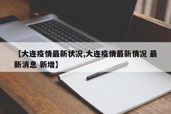 【大连疫情最新状况,大连疫情最新情况 最新消息 新增】