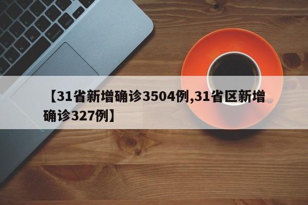 【31省新增确诊3504例,31省区新增确诊327例】