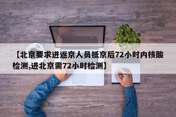 【北京要求进返京人员抵京后72小时内核酸检测,进北京需72小时检测】