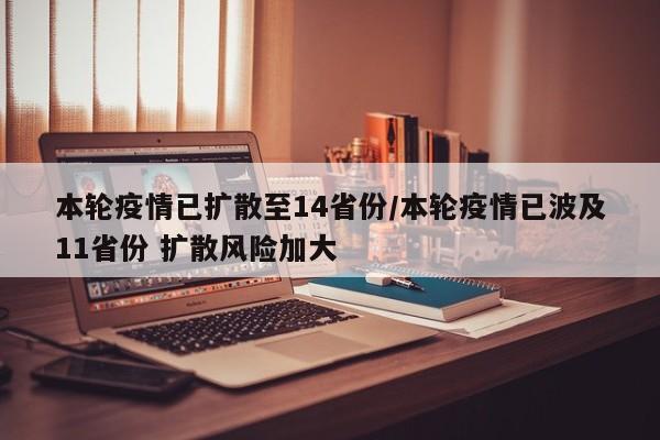 本轮疫情已扩散至14省份/本轮疫情已波及11省份 扩散风险加大