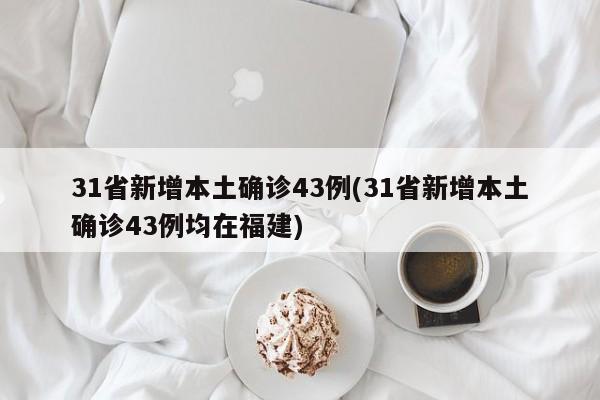 31省新增本土确诊43例(31省新增本土确诊43例均在福建)