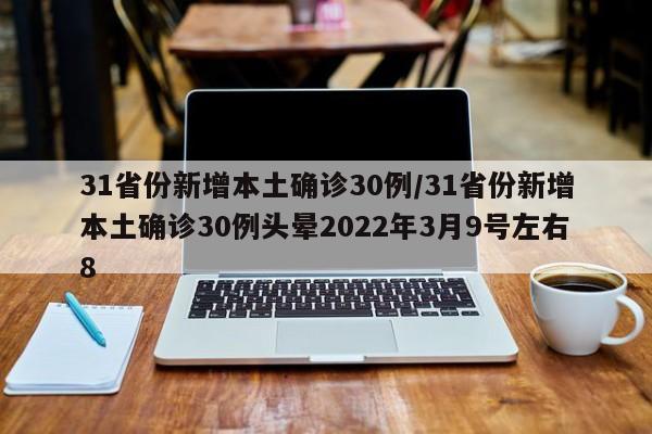 31省份新增本土确诊30例/31省份新增本土确诊30例头晕2022年3月9号左右8
