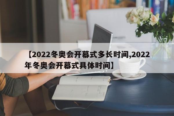 【2022冬奥会开幕式多长时间,2022年冬奥会开幕式具体时间】