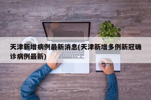天津新增病例最新消息(天津新增多例新冠确诊病例最新)