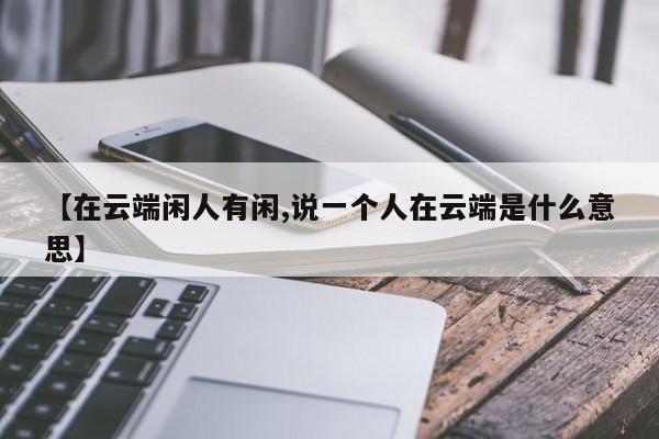 【在云端闲人有闲,说一个人在云端是什么意思】