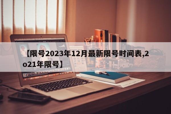 【限号2023年12月最新限号时间表,2o21年限号】