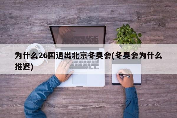 为什么26国退出北京冬奥会(冬奥会为什么推迟)