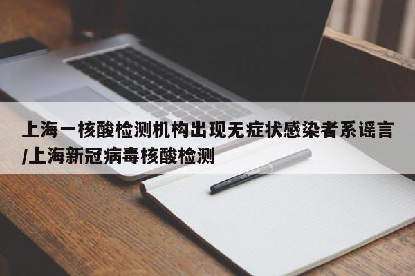 上海一核酸检测机构出现无症状感染者系谣言/上海新冠病毒核酸检测