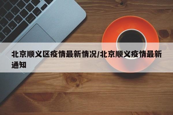 北京顺义区疫情最新情况/北京顺义疫情最新通知