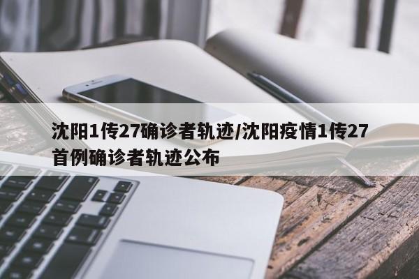 沈阳1传27确诊者轨迹/沈阳疫情1传27首例确诊者轨迹公布