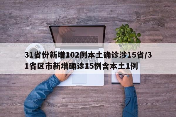 31省份新增102例本土确诊涉15省/31省区市新增确诊15例含本土1例