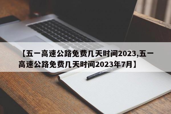 【五一高速公路免费几天时间2023,五一高速公路免费几天时间2023年7月】