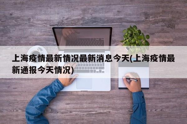 上海疫情最新情况最新消息今天(上海疫情最新通报今天情况)