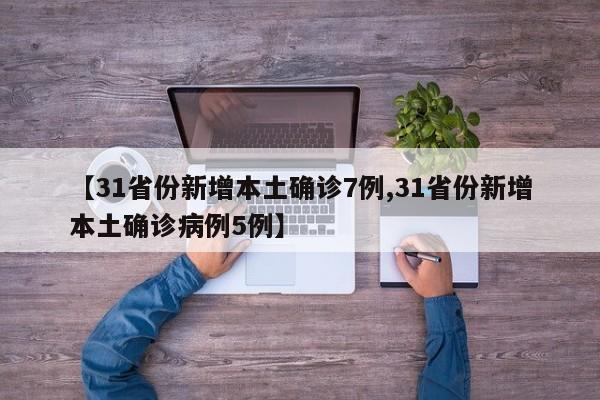 【31省份新增本土确诊7例,31省份新增本土确诊病例5例】