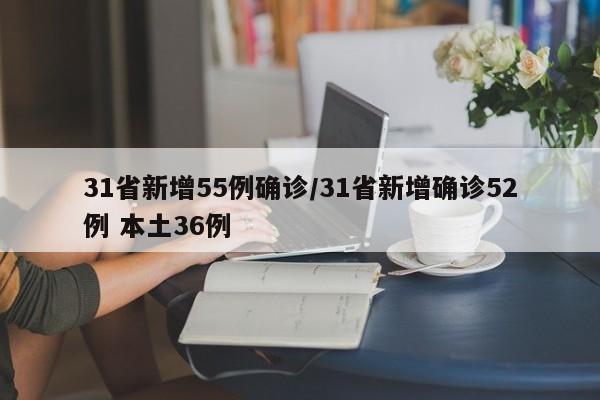 31省新增55例确诊/31省新增确诊52例 本土36例