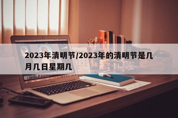 2023年清明节/2023年的清明节是几月几日星期几