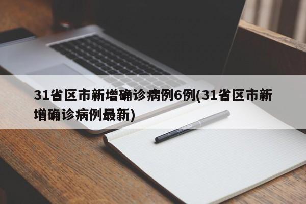 31省区市新增确诊病例6例(31省区市新增确诊病例最新)