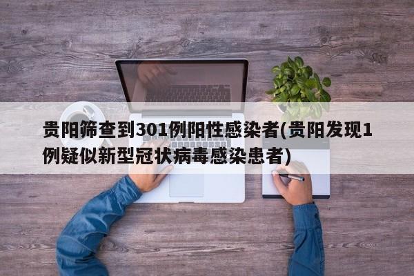贵阳筛查到301例阳性感染者(贵阳发现1例疑似新型冠状病毒感染患者)