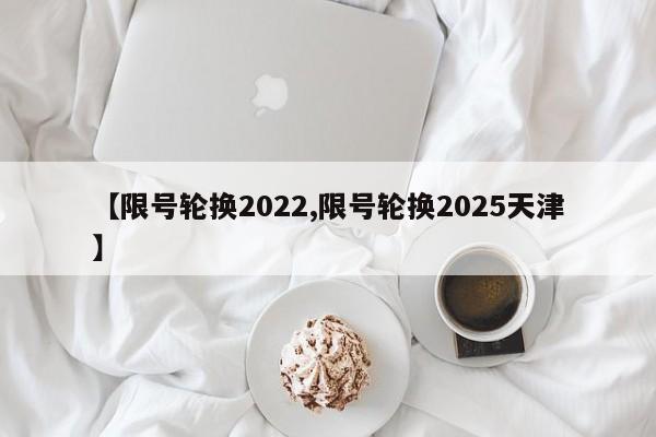 【限号轮换2022,限号轮换2025天津】
