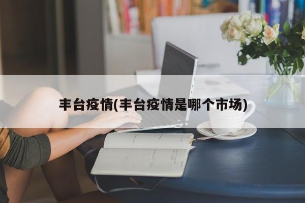 丰台疫情(丰台疫情是哪个市场)