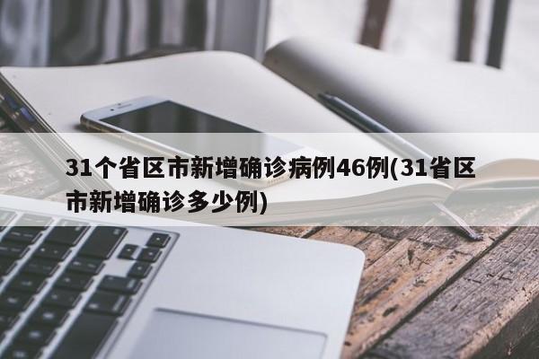 31个省区市新增确诊病例46例(31省区市新增确诊多少例)