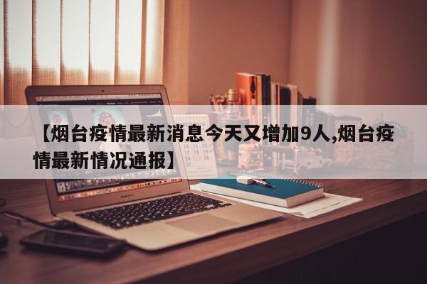 【烟台疫情最新消息今天又增加9人,烟台疫情最新情况通报】