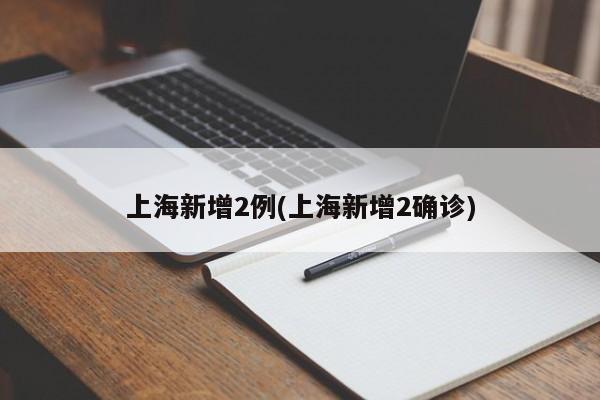 上海新增2例(上海新增2确诊)