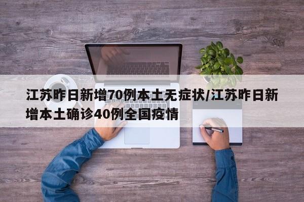江苏昨日新增70例本土无症状/江苏昨日新增本土确诊40例全国疫情