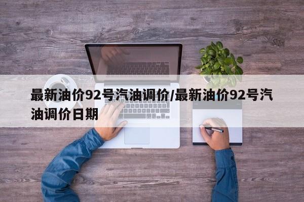 最新油价92号汽油调价/最新油价92号汽油调价日期