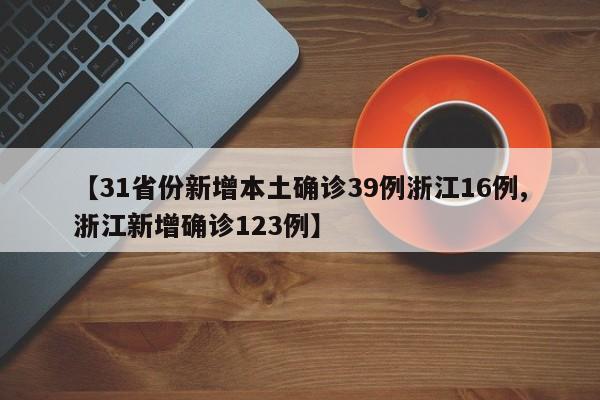 【31省份新增本土确诊39例浙江16例,浙江新增确诊123例】