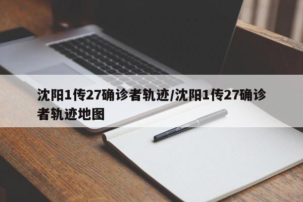 沈阳1传27确诊者轨迹/沈阳1传27确诊者轨迹地图