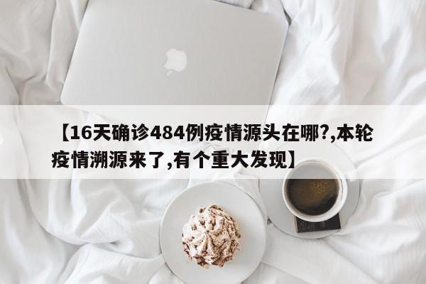 【16天确诊484例疫情源头在哪?,本轮疫情溯源来了,有个重大发现】