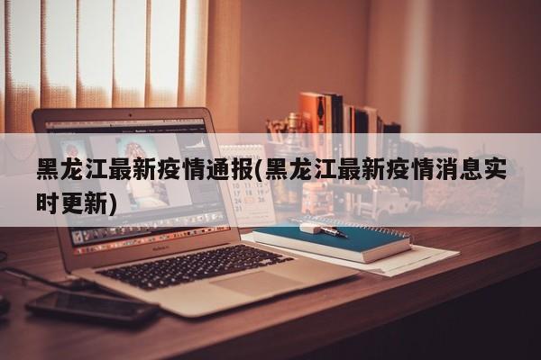 黑龙江最新疫情通报(黑龙江最新疫情消息实时更新)