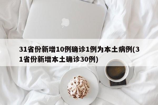 31省份新增10例确诊1例为本土病例(31省份新增本土确诊30例)