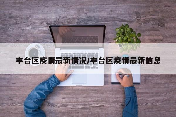 丰台区疫情最新情况/丰台区疫情最新信息