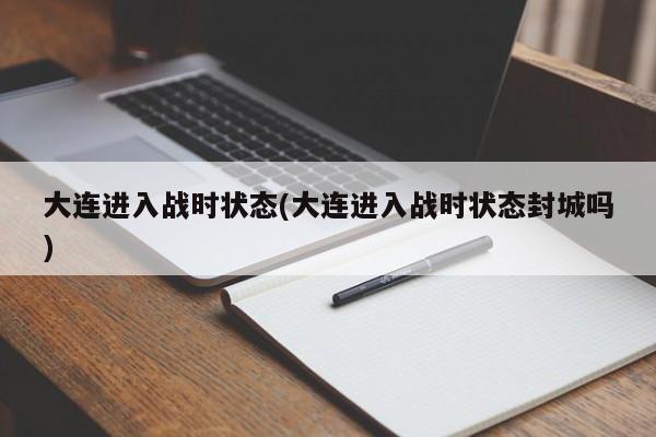 大连进入战时状态(大连进入战时状态封城吗)