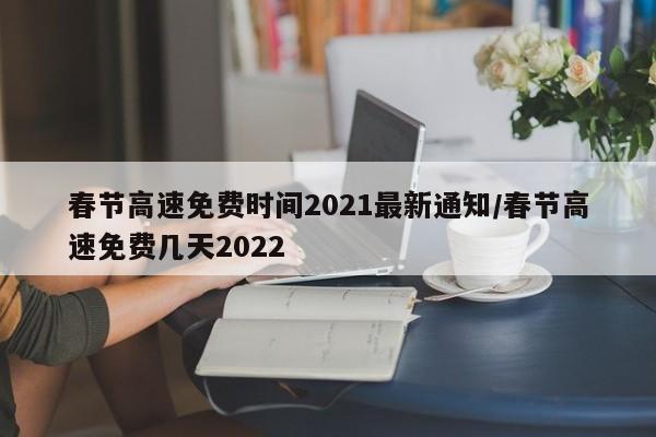 春节高速免费时间2021最新通知/春节高速免费几天2022