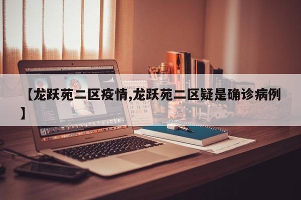 【龙跃苑二区疫情,龙跃苑二区疑是确诊病例】