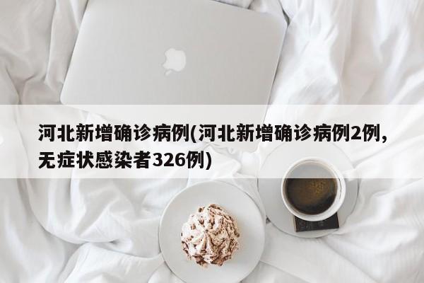 河北新增确诊病例(河北新增确诊病例2例,无症状感染者326例)