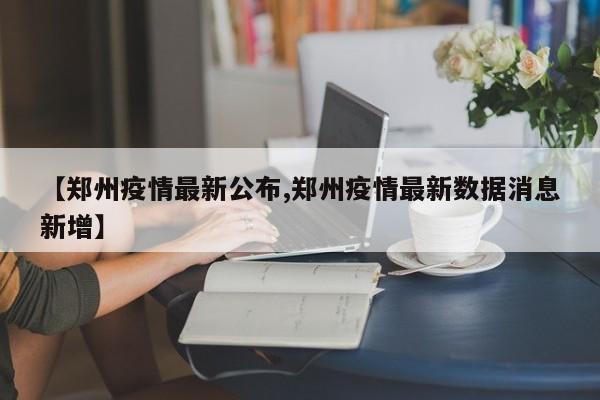 【郑州疫情最新公布,郑州疫情最新数据消息新增】