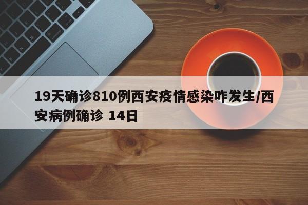 19天确诊810例西安疫情感染咋发生/西安病例确诊 14日