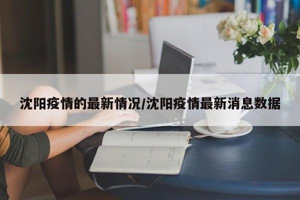沈阳疫情的最新情况/沈阳疫情最新消息数据