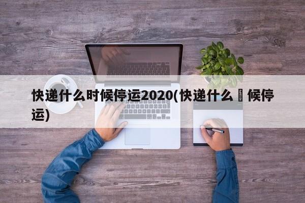 快递什么时候停运2020(快递什么吋候停运)