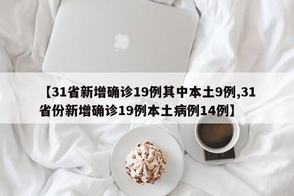 【31省新增确诊19例其中本土9例,31省份新增确诊19例本土病例14例】