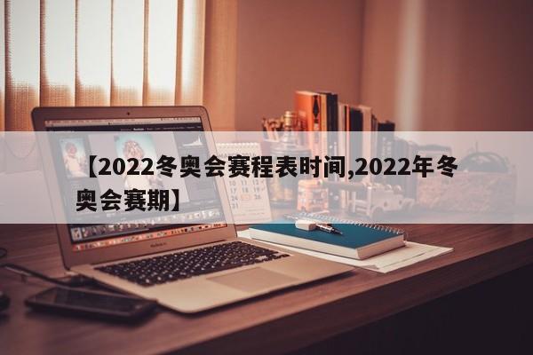 【2022冬奥会赛程表时间,2022年冬奥会赛期】