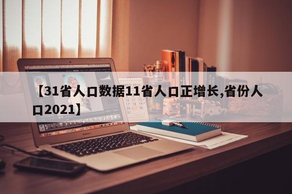 【31省人口数据11省人口正增长,省份人口2021】