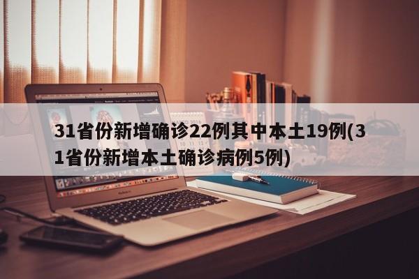 31省份新增确诊22例其中本土19例(31省份新增本土确诊病例5例)