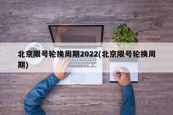 北京限号轮换周期2022(北京限号轮换周期)